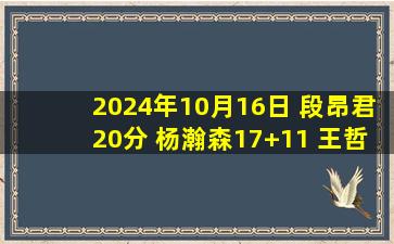 2024年10月16日 段昂君20分 杨瀚森17+11 王哲林24+8 青岛险胜上海迎连胜